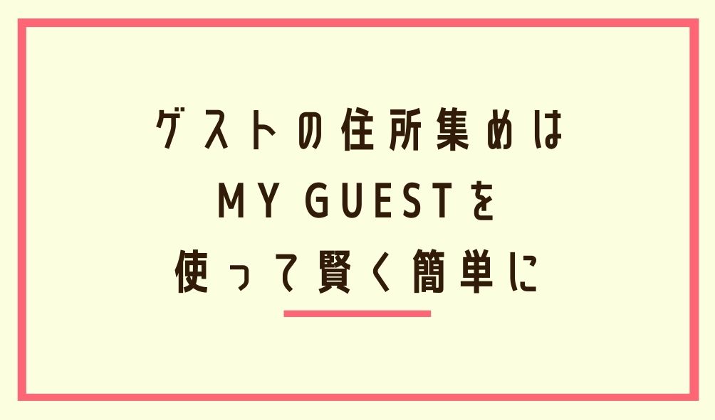 面倒なゲストの住所集めには、マイゲスト（MY GUEST)を使って賢く簡単に！【アプリ紹介】